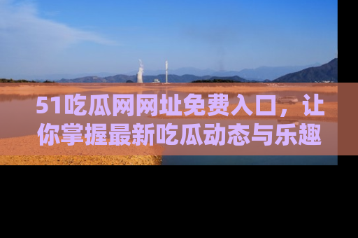 51吃瓜网网址免费入口,让你掌握最新吃瓜动态与乐趣!