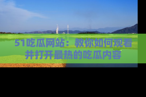 51吃瓜网站:教你如何观看并打开最热的吃瓜内容