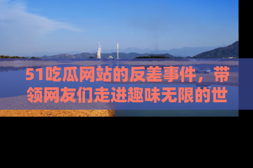 51吃瓜网站的反差事件,带领网友们走进趣味无限的世界