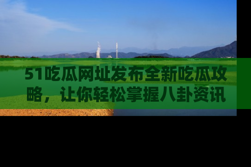 51吃瓜网址发布全新吃瓜攻略,让你轻松掌握八卦资讯!