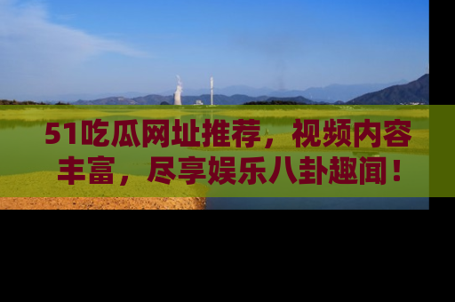 51吃瓜网址推荐,视频内容丰富,尽享娱乐八卦趣闻!