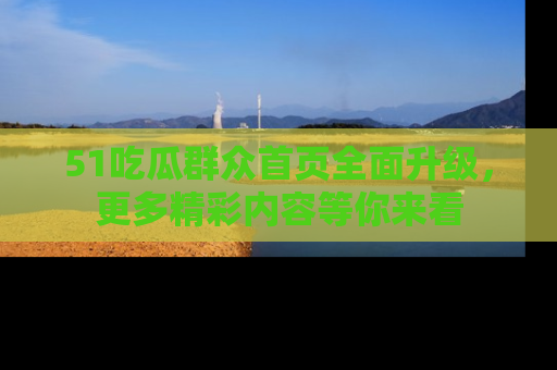51吃瓜群众首页全面升级，更多精彩内容等你来看