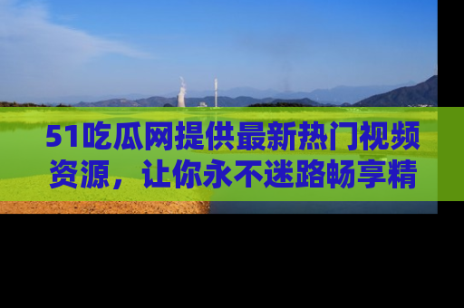 51吃瓜网提供最新热门视频资源,让你永不迷路畅享精彩!