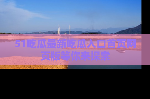 51吃瓜最新吃瓜入口首页网页版等你来探索