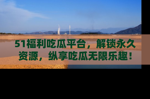 51福利吃瓜平台,解锁永久资源,纵享吃瓜无限乐趣!