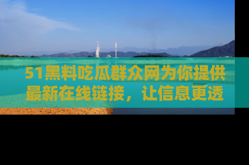 51黑料吃瓜群众网为你提供最新在线链接,让信息更透明