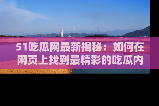 51吃瓜网最新揭秘:如何在网页上找到最精彩的吃瓜内容