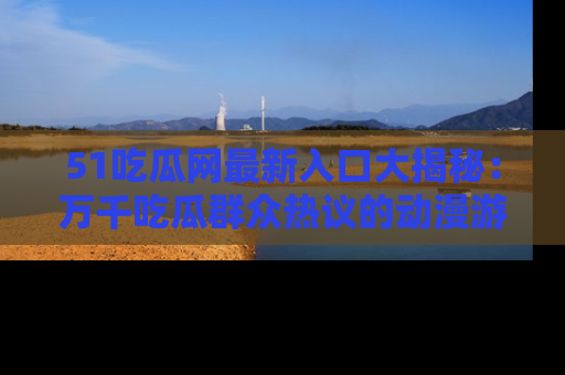 51吃瓜网最新入口大揭秘:万千吃瓜群众热议的动漫游戏事件