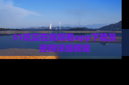 51吃瓜在线观看app下载及使用详细教程