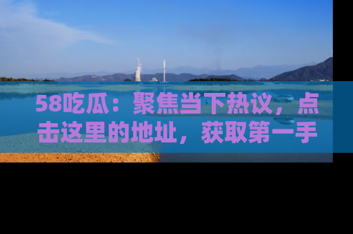 58吃瓜:聚焦当下热议,点击这里的地址,获取第一手的八卦信息!