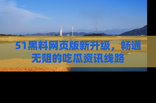 51黑料网页版新升级,畅通无阻的吃瓜资讯线路
