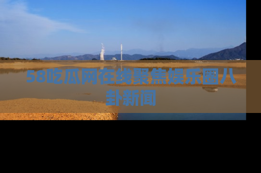 58吃瓜网在线聚焦娱乐圈八卦新闻