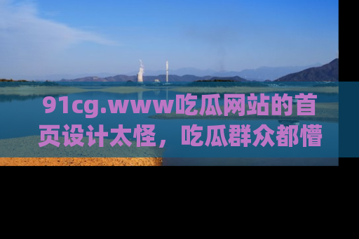 91cg.www吃瓜网站的首页设计太怪,吃瓜群众都懵了!