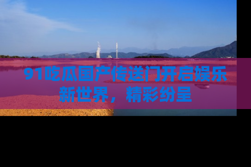 91吃瓜国产传送门开启娱乐新世界,精彩纷呈