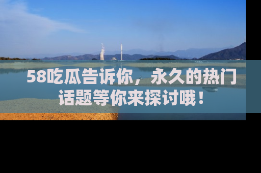 58吃瓜告诉你,永久的热门话题等你来探讨哦!