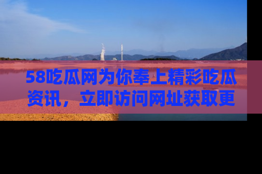 58吃瓜网为你奉上精彩吃瓜资讯,立即访问网址获取更多内容!