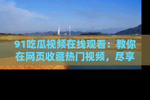91吃瓜视频在线观看:教你在网页收藏热门视频,尽享吃瓜乐趣!