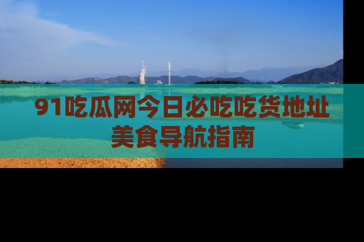 91吃瓜网今日必吃吃货地址美食导航指南