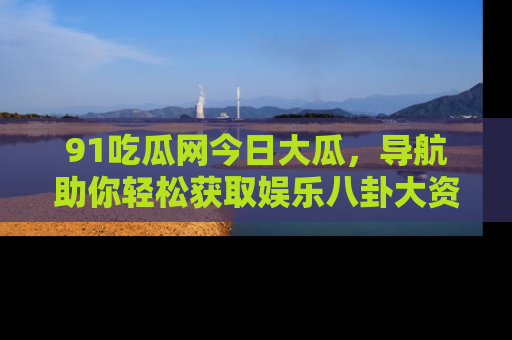 91吃瓜网今日大瓜,导航助你轻松获取娱乐八卦大资讯