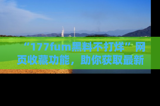 “177fum黑料不打烊”网页收藏功能,助你获取最新黑料动态