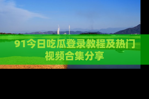 91今日吃瓜登录教程及热门视频合集分享