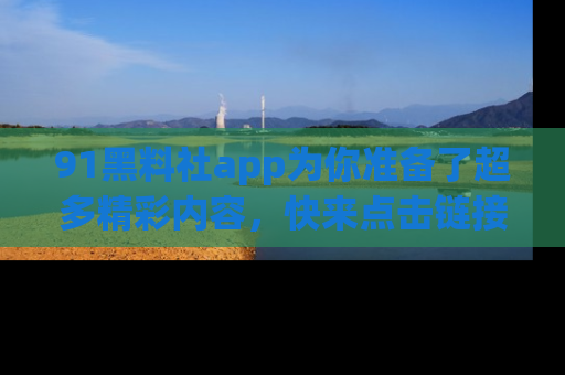 91黑料社app为你准备了超多精彩内容,快来点击链接一起探秘吧!