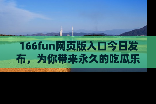 166fun网页版入口今日发布,为你带来永久的吃瓜乐趣与惊喜!