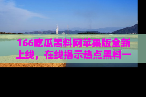 166吃瓜黑料网苹果版全新上线,在线揭示热点黑料一手掌握!