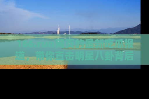 166.run网页的最新吃瓜报道,带你直击明星八卦背后的真相!