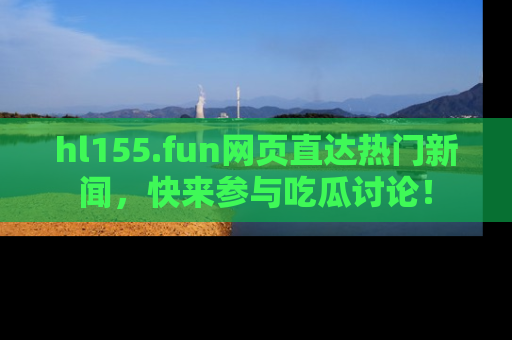hl155.fun网页直达热门新闻，快来参与吃瓜讨论！