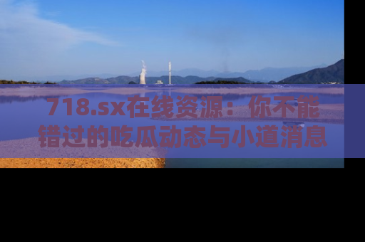 718.sx在线资源:你不能错过的吃瓜动态与小道消息