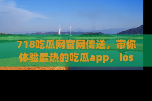 718吃瓜网官网传送,带你体验最热的吃瓜app,ios用户必备哦!
