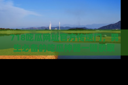 718吃瓜网址官方传送门,男生必备的吃瓜神器一键获取!