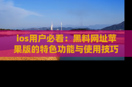 ios用户必看：黑料网址苹果版的特色功能与使用技巧详解
