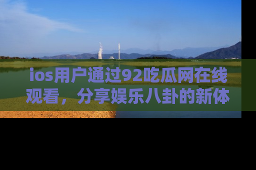ios用户通过92吃瓜网在线观看，分享娱乐八卦的新体验！