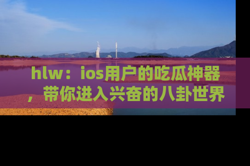hlw：ios用户的吃瓜神器，带你进入兴奋的八卦世界！