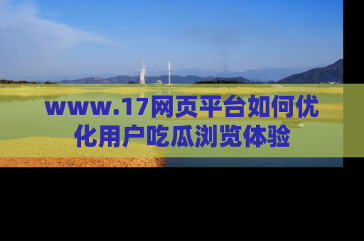 www.17网页平台如何优化用户吃瓜浏览体验
