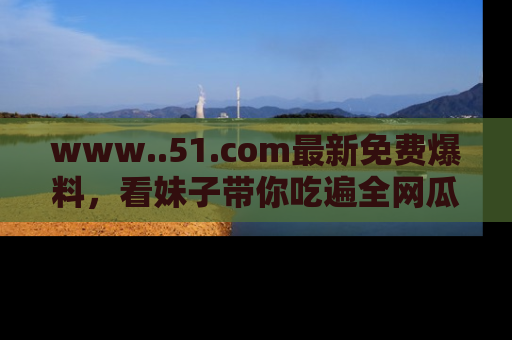www..51.com最新免费爆料，看妹子带你吃遍全网瓜！