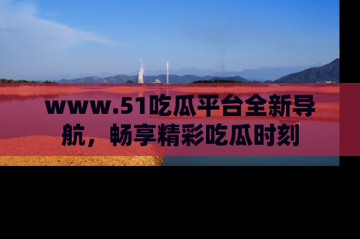 www.51吃瓜平台全新导航，畅享精彩吃瓜时刻