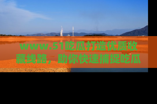 www.51吃瓜打造优质收藏线路，助你快速捕捉吃瓜热点