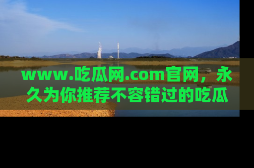 www.吃瓜网.com官网，永久为你推荐不容错过的吃瓜故事