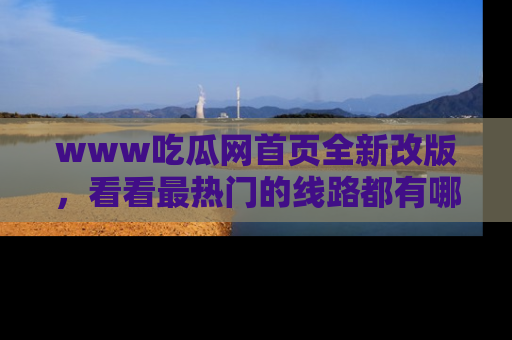 www吃瓜网首页全新改版，看看最热门的线路都有哪些！