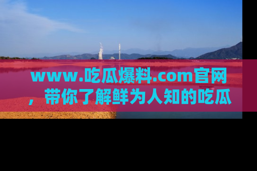 www.吃瓜爆料.com官网，带你了解鲜为人知的吃瓜故事与内幕！