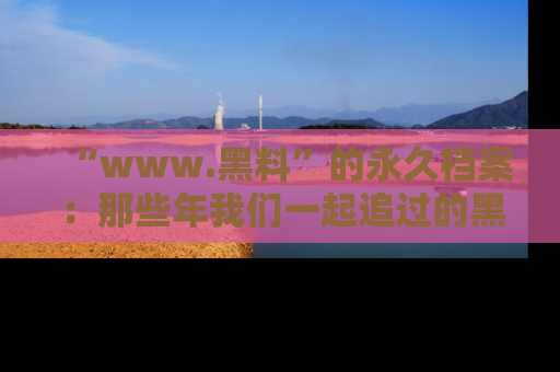 “www.黑料”的永久档案:那些年我们一起追过的黑料真相
