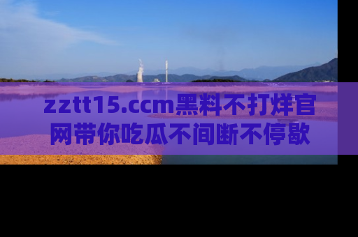 zztt15.ccm黑料不打烊官网带你吃瓜不间断不停歇