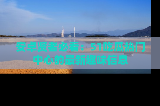 安卓贤者必看：51吃瓜热门中心的最新趣味信息
