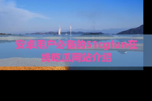 安卓用户必备的51cgfun在线吃瓜网站介绍