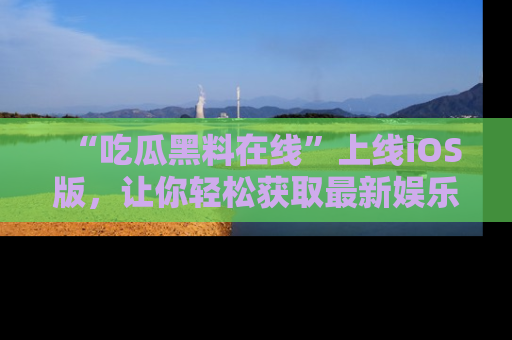 “吃瓜黑料在线”上线iOS版,让你轻松获取最新娱乐新闻