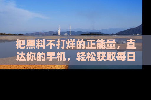 把黑料不打烊的正能量，直达你的手机，轻松获取每日新鲜八卦！