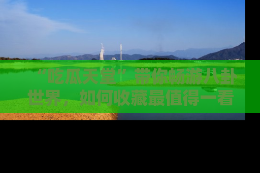 “吃瓜天堂”带你畅游八卦世界,如何收藏最值得一看的趣闻?